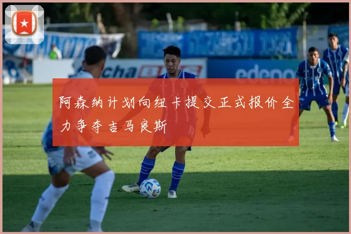 阿森纳计划向纽卡提交正式报价全力争夺吉马良斯