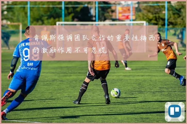 肯佩斯强调团队合作的重要性梅西的激励作用不可忽视