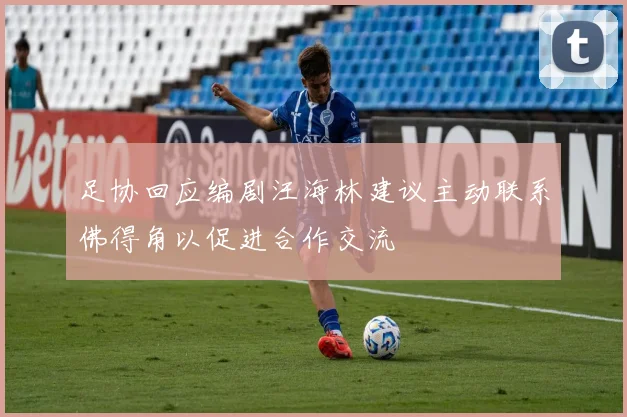 足协回应编剧汪海林建议主动联系佛得角以促进合作交流