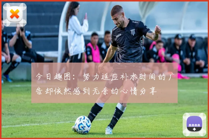 今日趣图：努力适应补水时间的广告却依然感到无奈的心情分享