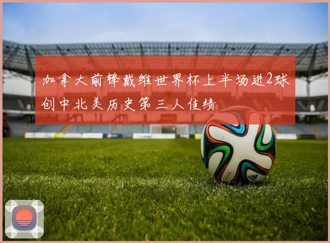 加拿大前锋戴维世界杯上半场进2球创中北美历史第三人佳绩