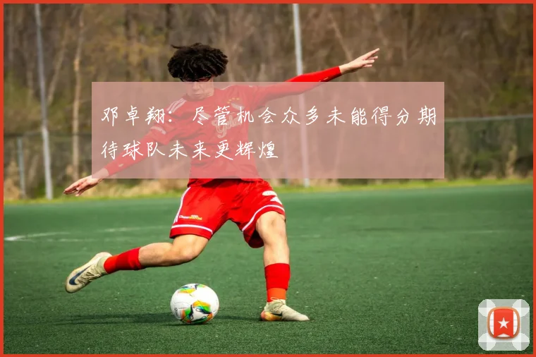 邓卓翔：尽管机会众多未能得分期待球队未来更辉煌