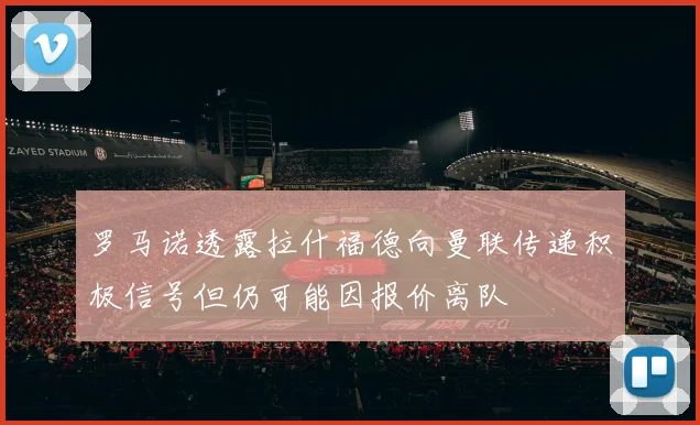 罗马诺透露拉什福德向曼联传递积极信号但仍可能因报价离队