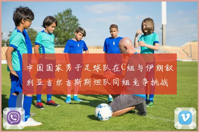 中国国家男子足球队在C组与伊朗叙利亚吉尔吉斯斯坦队同组竞争挑战赛程