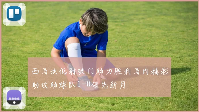 西马坎低射破门助力胜利马内精彩助攻助球队1-0领先新月