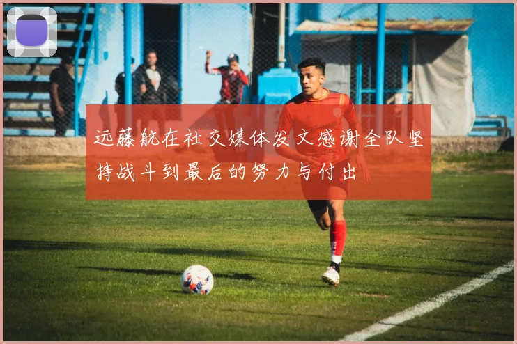 远藤航在社交媒体发文感谢全队坚持战斗到最后的努力与付出