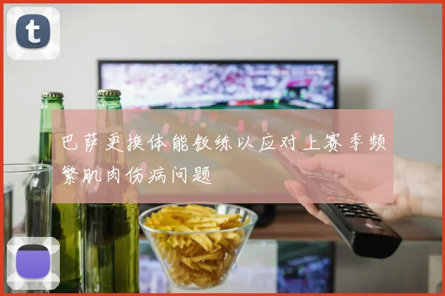 巴萨更换体能教练以应对上赛季频繁肌肉伤病问题