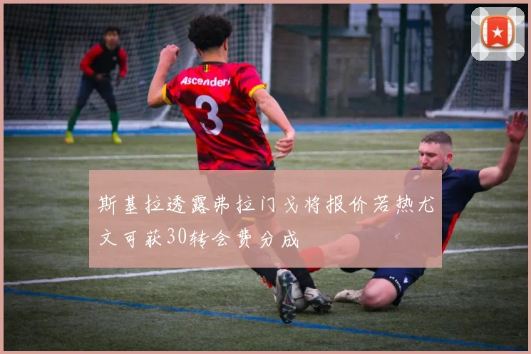 斯基拉透露弗拉门戈将报价若热尤文可获30转会费分成