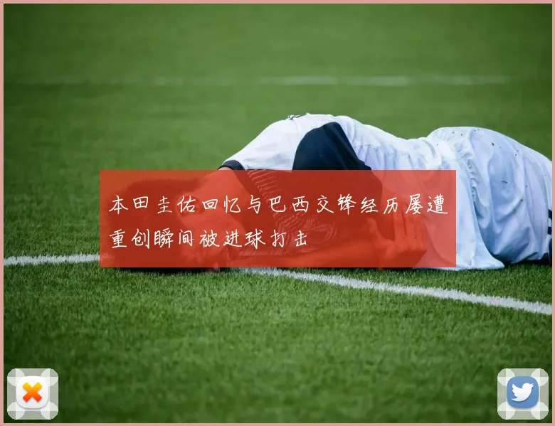 本田圭佑回忆与巴西交锋经历屡遭重创瞬间被进球打击