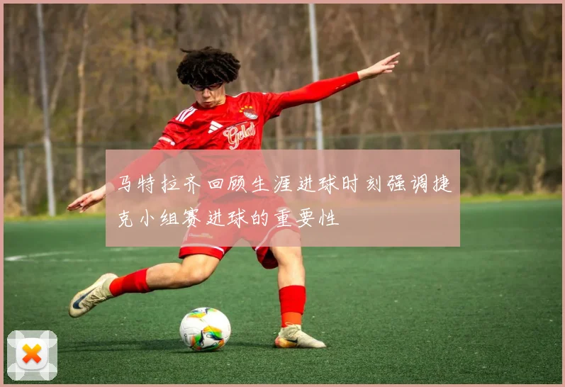 马特拉齐回顾生涯进球时刻强调捷克小组赛进球的重要性