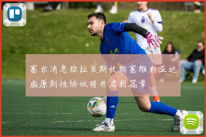 塞尔消息称拉莫斯收购塞维利亚达成原则性协议将开启新篇章