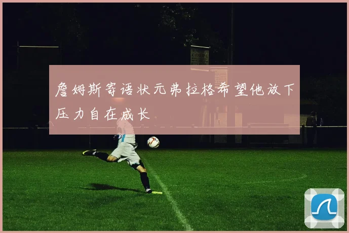 詹姆斯寄语状元弗拉格希望他放下压力自在成长