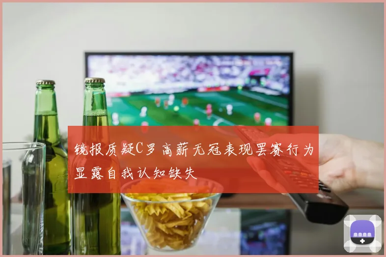 镜报质疑C罗高薪无冠表现罢赛行为显露自我认知缺失