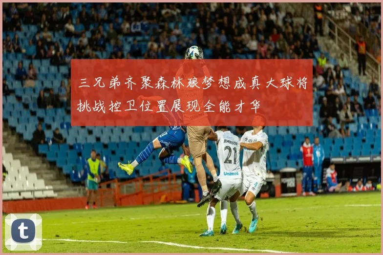 三兄弟齐聚森林狼梦想成真大球将挑战控卫位置展现全能才华