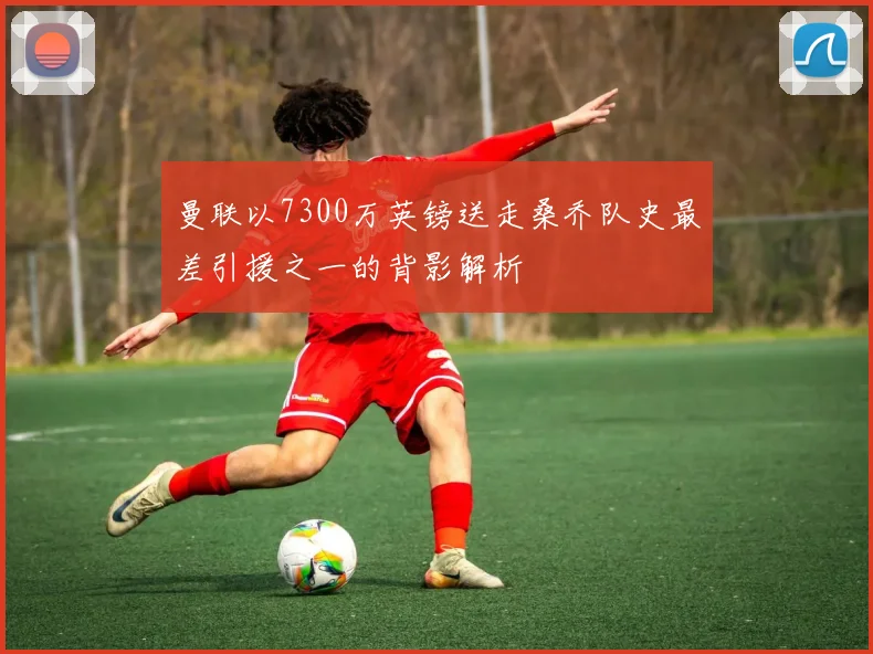 曼联以7300万英镑送走桑乔队史最差引援之一的背影解析