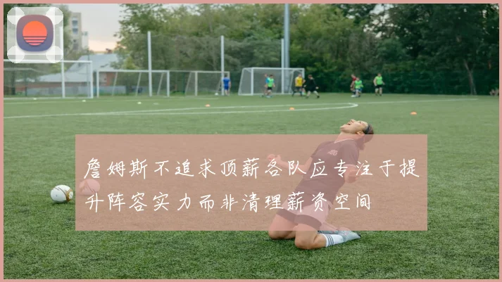 詹姆斯不追求顶薪各队应专注于提升阵容实力而非清理薪资空间