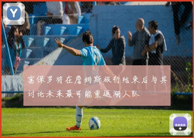 富保罗将在詹姆斯旅行结束后与其讨论未来最可能重返湖人队