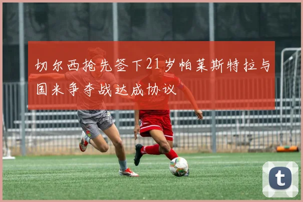切尔西抢先签下21岁帕莱斯特拉与国米争夺战达成协议
