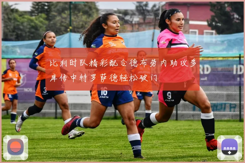 比利时队精彩配合德布劳内助攻多库传中特罗萨德轻松破门