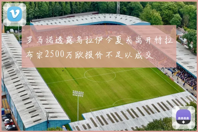 罗马诺透露乌拉伊今夏或离开特拉布宗2500万欧报价不足以成交