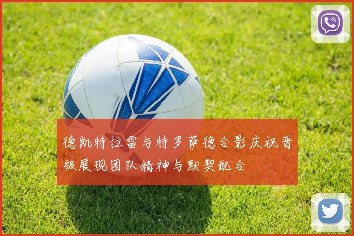 德凯特拉雷与特罗萨德合影庆祝晋级展现团队精神与默契配合